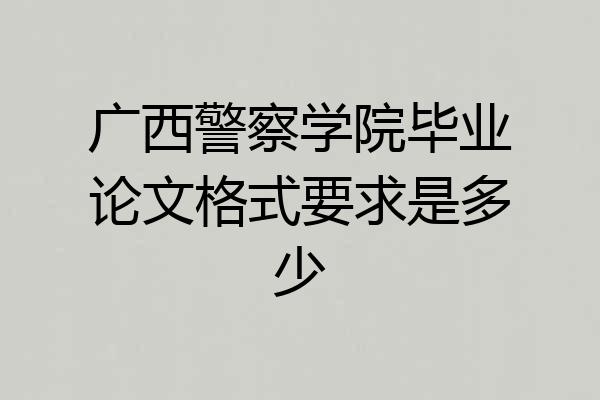 广西警察学院毕业论文格式要求是多少
