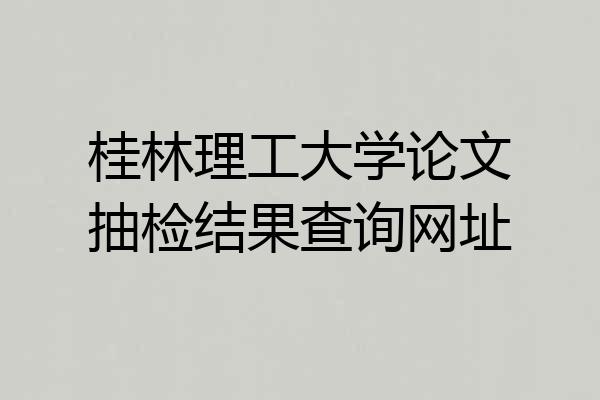 桂林理工大学论文抽检结果查询网址