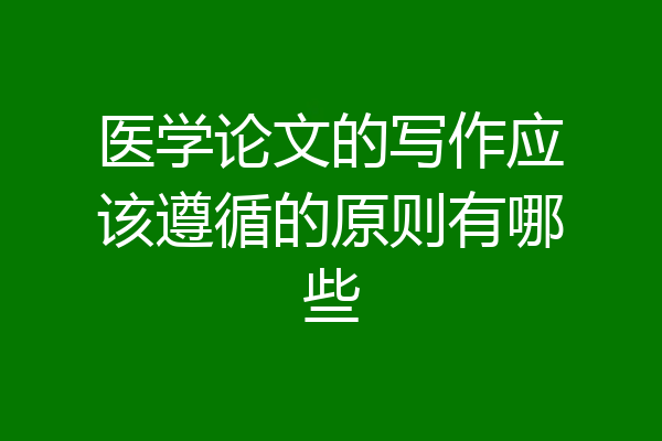 医学论文的写作应该遵循的原则有哪些