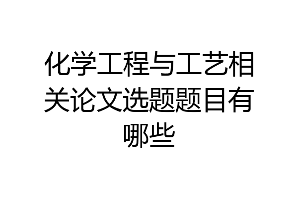 化学工程与工艺相关论文选题题目有哪些