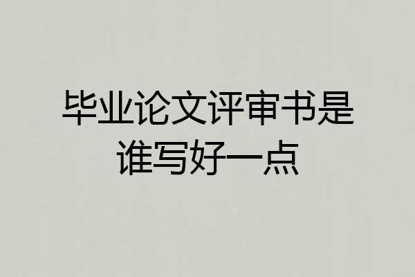 毕业论文评审书是谁写好一点
