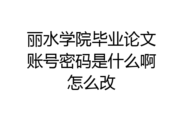 丽水学院毕业论文账号密码是什么啊怎么改