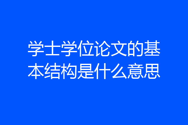 学士学位论文的基本结构是什么意思