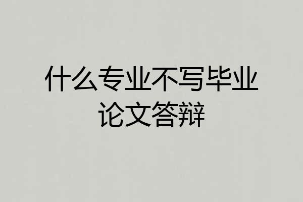 什么专业不写毕业论文答辩