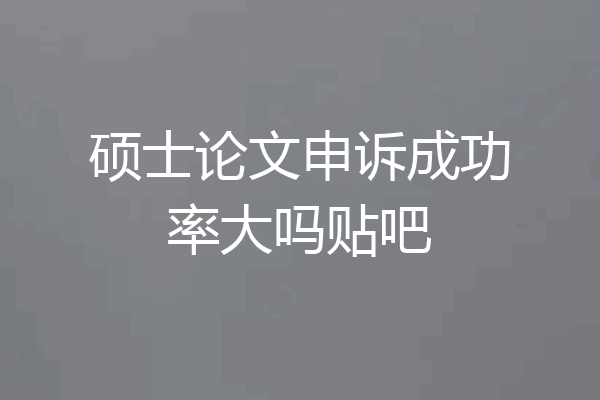 硕士论文申诉成功率大吗贴吧
