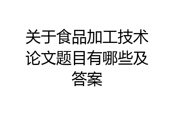 关于食品加工技术论文题目有哪些及答案