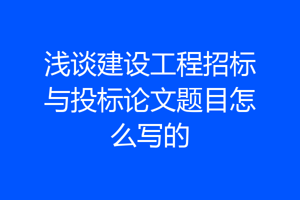 浅谈建设工程招标与投标论文题目怎么写的