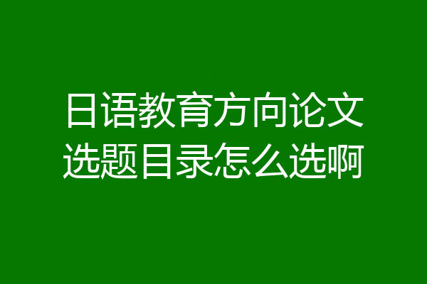 日语教育方向论文选题目录怎么选啊