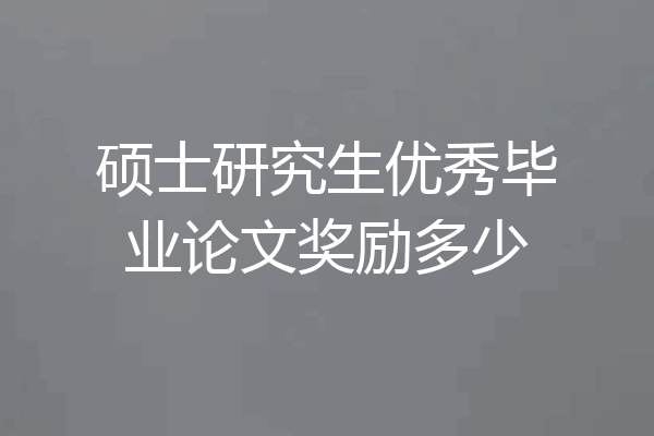 硕士研究生优秀毕业论文奖励多少