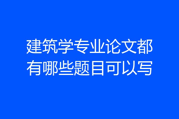 建筑学专业论文都有哪些题目可以写