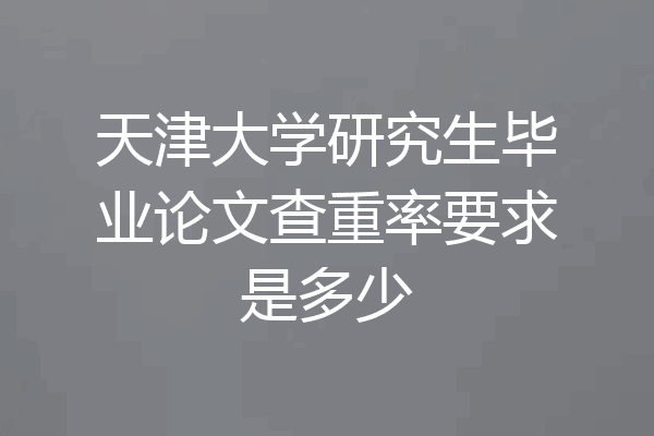 天津大学研究生毕业论文查重率要求是多少