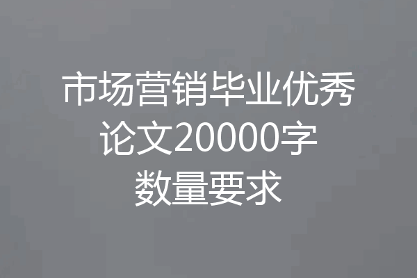 市场营销毕业优秀论文20000字数量要求