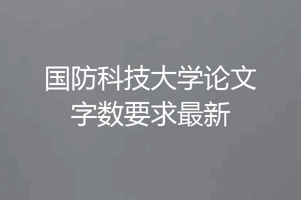 国防科技大学论文字数要求最新