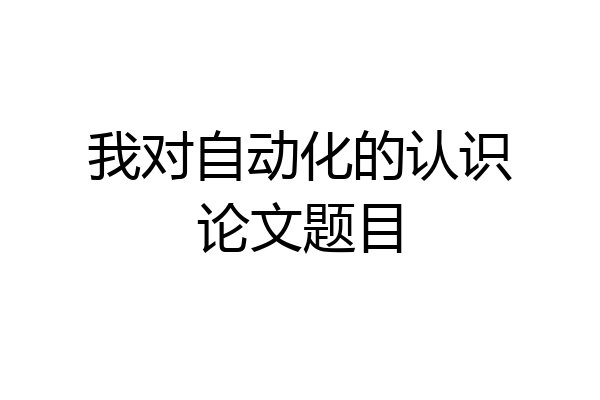 我对自动化的认识论文题目