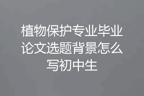 植物保护专业毕业论文选题背景怎么写初中生