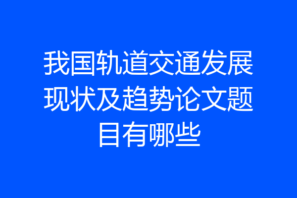 我国轨道交通发展现状及趋势论文题目有哪些