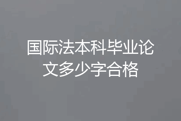 国际法本科毕业论文多少字合格