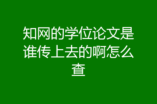 知网的学位论文是谁传上去的啊怎么查