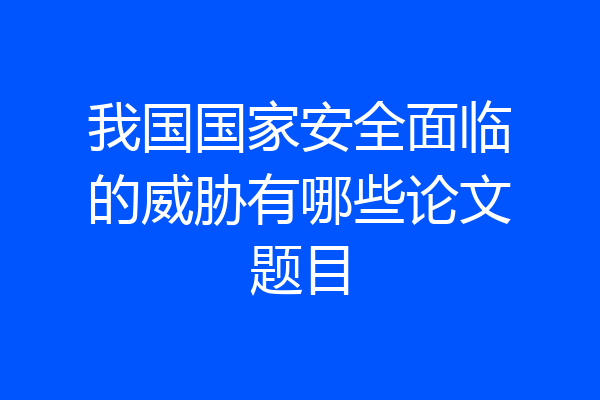 我国国家安全面临的威胁有哪些论文题目