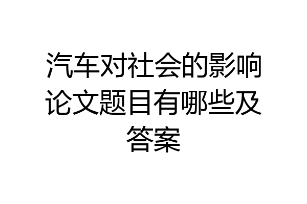 汽车对社会的影响论文题目有哪些及答案