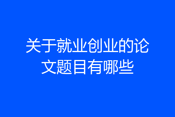 关于就业创业的论文题目有哪些
