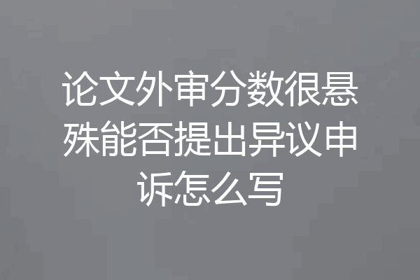 论文外审分数很悬殊能否提出异议申诉怎么写