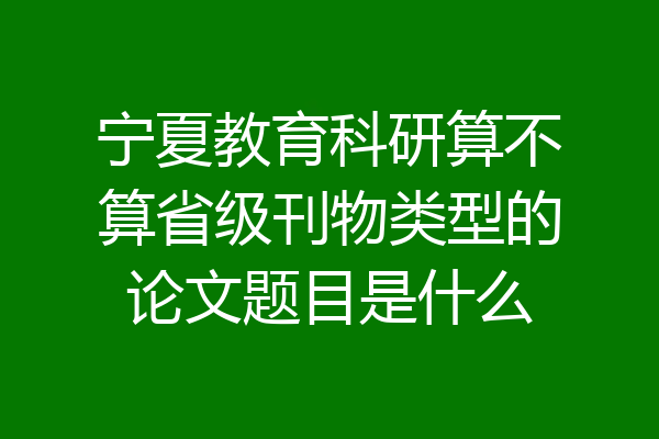 宁夏教育科研算不算省级刊物类型的论文题目是什么