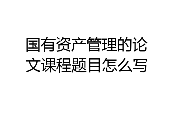 国有资产管理的论文课程题目怎么写