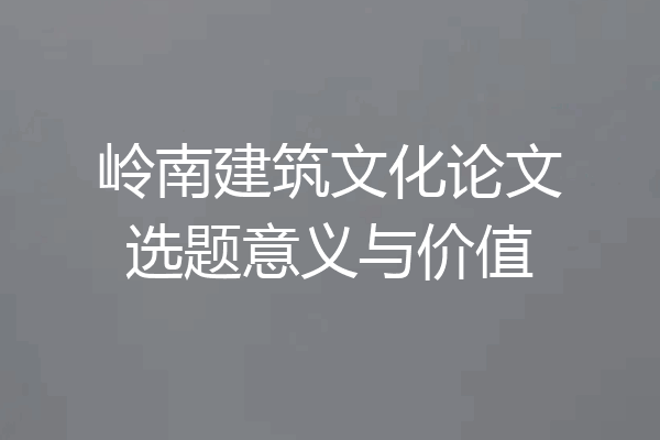岭南建筑文化论文选题意义与价值