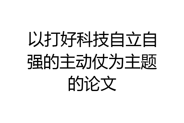 以打好科技自立自强的主动仗为主题的论文