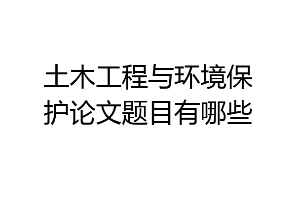 土木工程与环境保护论文题目有哪些
