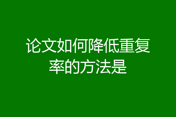 论文如何降低重复率的方法是
