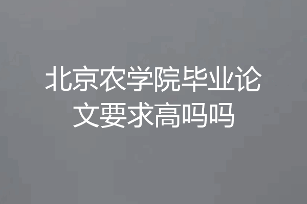 北京农学院毕业论文要求高吗吗