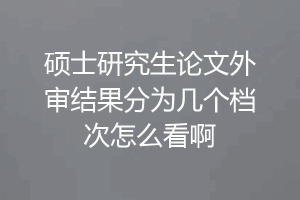 硕士研究生论文外审结果分为几个档次怎么看啊