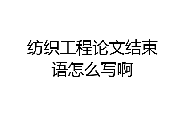 纺织工程论文结束语怎么写啊