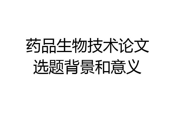 药品生物技术论文选题背景和意义