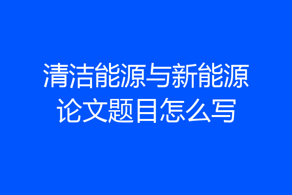 清洁能源与新能源论文题目怎么写