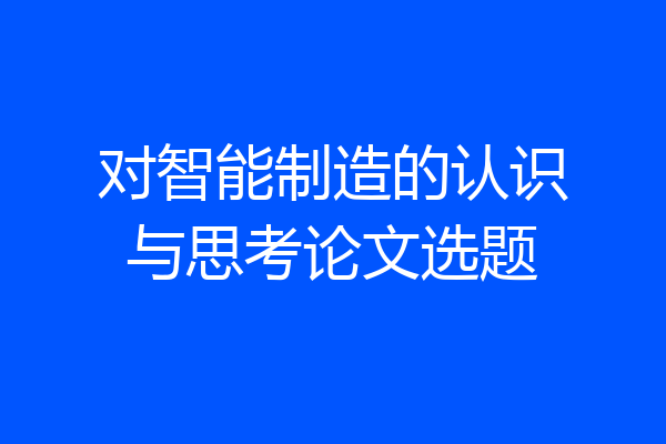 对智能制造的认识与思考论文选题