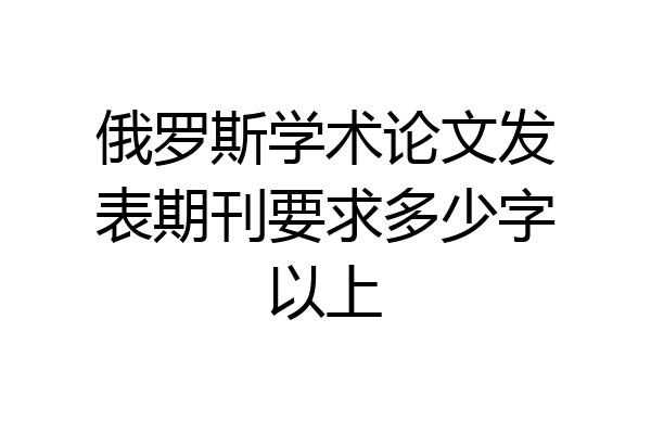 俄罗斯学术论文发表期刊要求多少字以上