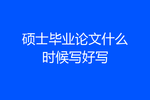 硕士毕业论文什么时候写好写