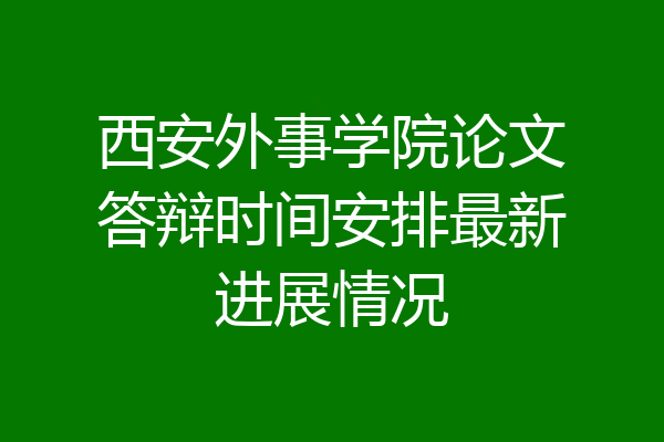 西安外事学院论文答辩时间安排最新进展情况
