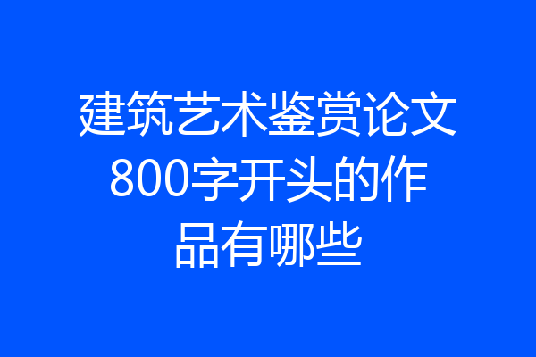 建筑艺术鉴赏论文800字开头的作品有哪些
