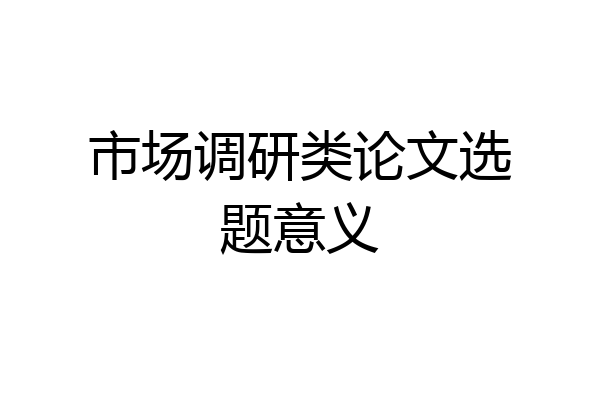 市场调研类论文选题意义