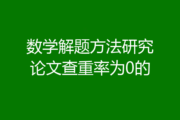 数学解题方法研究论文查重率为0的