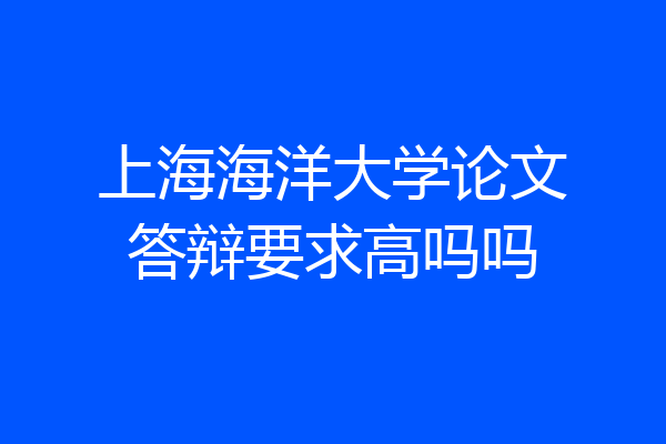 上海海洋大学论文答辩要求高吗吗
