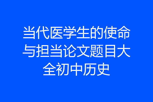 当代医学生的使命与担当论文题目大全初中历史