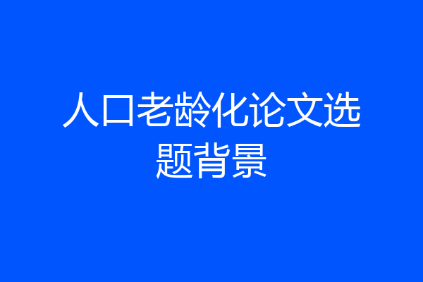 人口老龄化论文选题背景