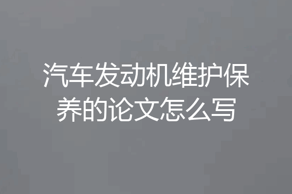 汽车发动机维护保养的论文怎么写