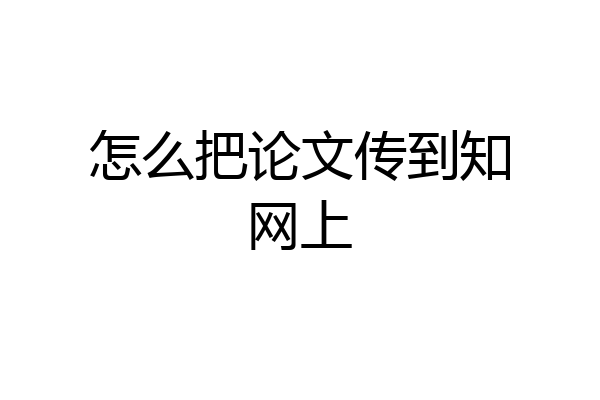 怎么把论文传到知网上