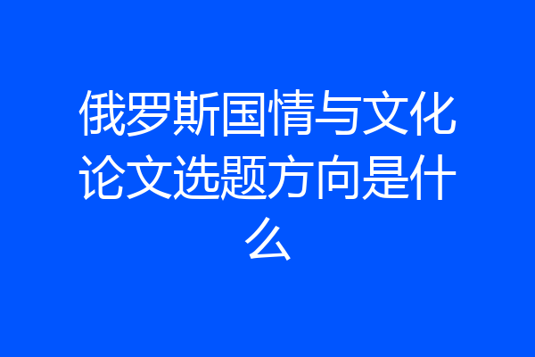 俄罗斯国情与文化论文选题方向是什么